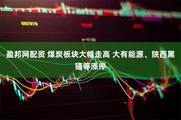 盈邦网配资 煤炭板块大幅走高 大有能源、陕西黑猫等涨停