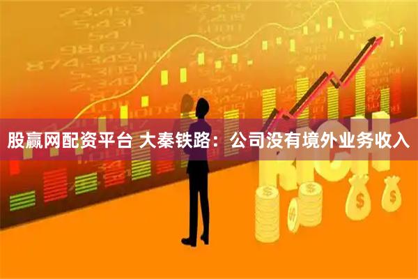 股赢网配资平台 大秦铁路：公司没有境外业务收入