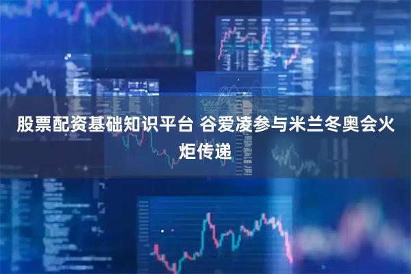 股票配资基础知识平台 谷爱凌参与米兰冬奥会火炬传递