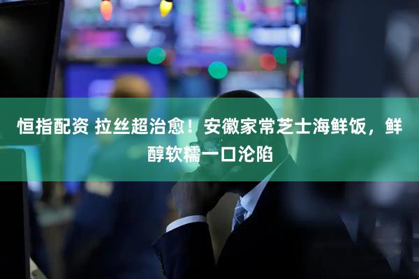 恒指配资 拉丝超治愈！安徽家常芝士海鲜饭，鲜醇软糯一口沦陷