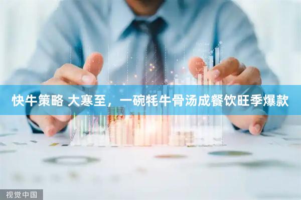 快牛策略 大寒至，一碗牦牛骨汤成餐饮旺季爆款