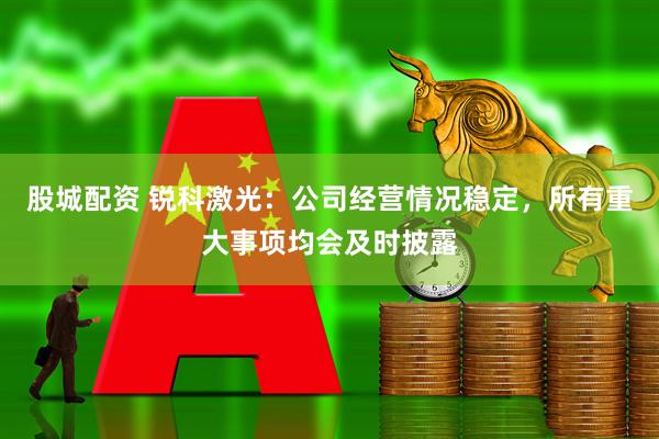 股城配资 锐科激光：公司经营情况稳定，所有重大事项均会及时披露