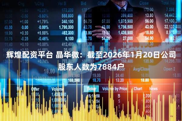 辉煌配资平台 晶华微：截至2026年1月20日公司股东人数为7884户