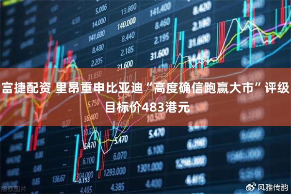 富捷配资 里昂重申比亚迪“高度确信跑赢大市”评级 目标价483港元