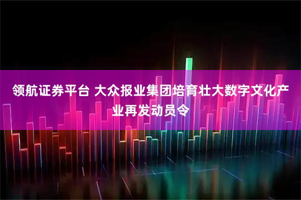 领航证券平台 大众报业集团培育壮大数字文化产业再发动员令