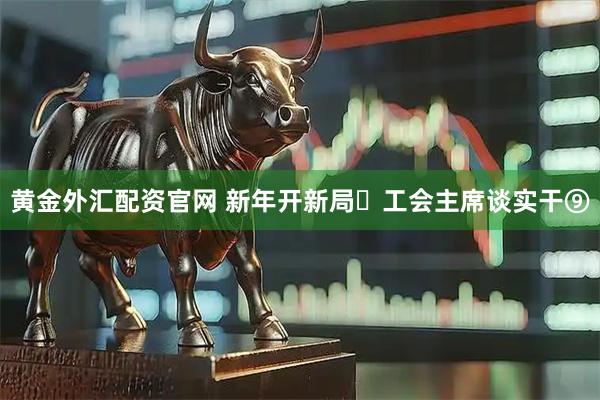 黄金外汇配资官网 新年开新局・工会主席谈实干⑨