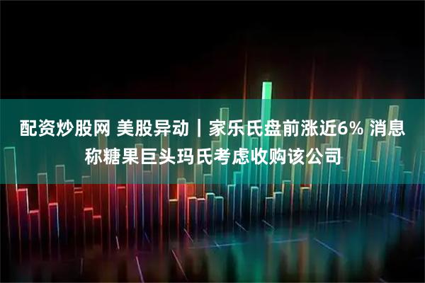配资炒股网 美股异动｜家乐氏盘前涨近6% 消息称糖果巨头玛氏考虑收购该公司