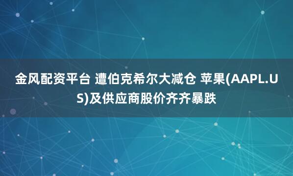 金风配资平台 遭伯克希尔大减仓 苹果(AAPL.US)及供应商股价齐齐暴跌