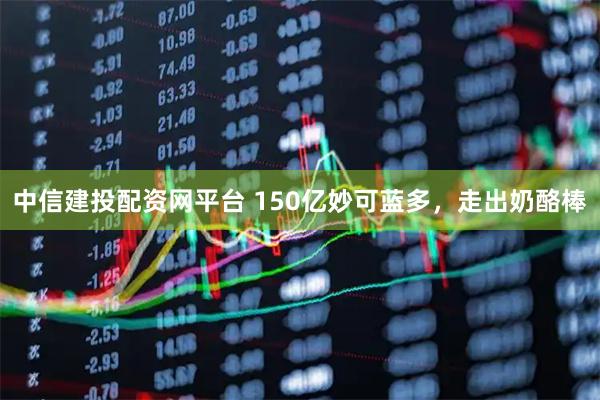 中信建投配资网平台 150亿妙可蓝多，走出奶酪棒