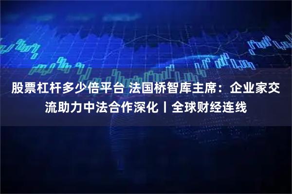 股票杠杆多少倍平台 法国桥智库主席：企业家交流助力中法合作深化丨全球财经连线