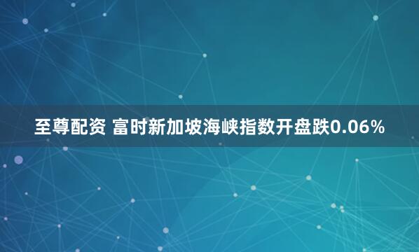 至尊配资 富时新加坡海峡指数开盘跌0.06%