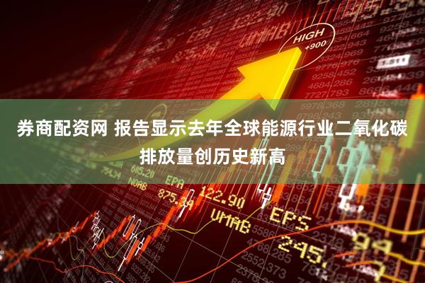 券商配资网 报告显示去年全球能源行业二氧化碳排放量创历史新高