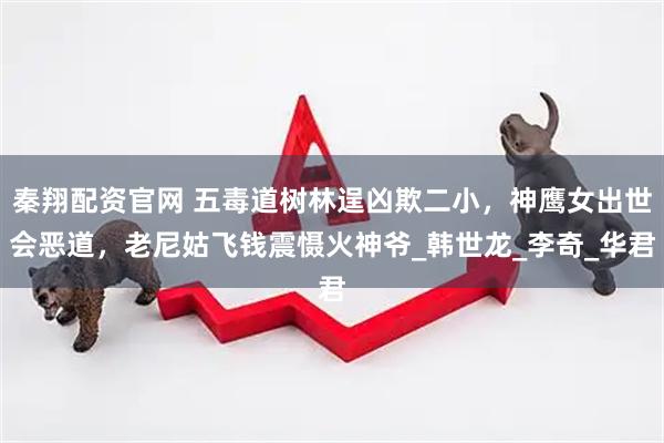 秦翔配资官网 五毒道树林逞凶欺二小，神鹰女出世会恶道，老尼姑飞钱震慑火神爷_韩世龙_李奇_华君