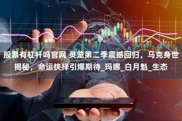 股票有杠杆吗官网 灵笼第二季震撼回归，马克身世揭秘，命运抉择引爆期待_玛娜_白月魁_生态