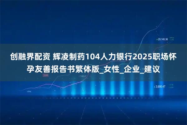 创融界配资 辉凌制药104人力银行2025职场怀孕友善报告书繁体版_女性_企业_建议