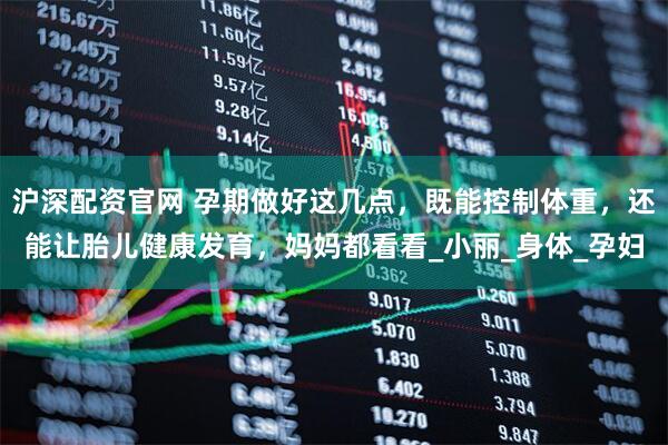 沪深配资官网 孕期做好这几点，既能控制体重，还能让胎儿健康发育，妈妈都看看_小丽_身体_孕妇
