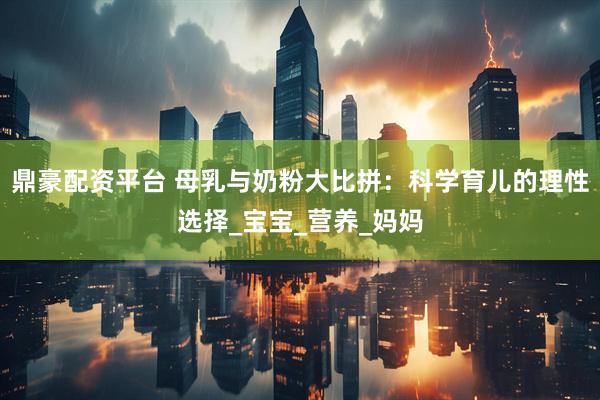 鼎豪配资平台 母乳与奶粉大比拼：科学育儿的理性选择_宝宝_营养_妈妈