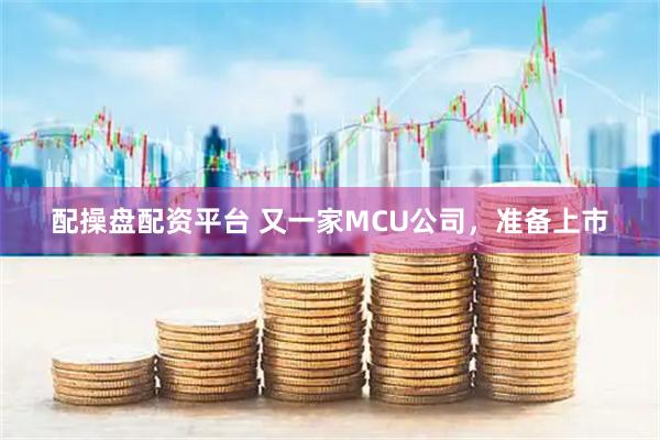 配操盘配资平台 又一家MCU公司，准备上市