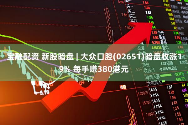 宝融配资 新股暗盘 | 大众口腔(02651)暗盘收涨19% 每手赚380港元