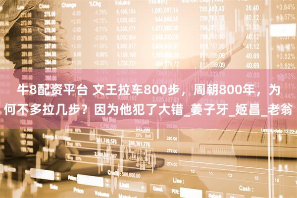 牛8配资平台 文王拉车800步，周朝800年，为何不多拉几步？因为他犯了大错_姜子牙_姬昌_老翁