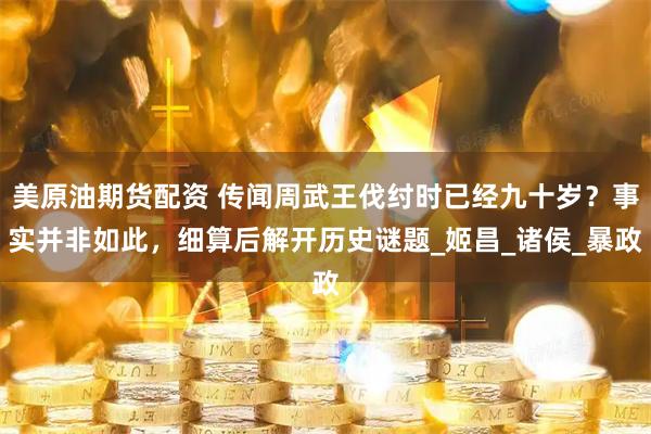 美原油期货配资 传闻周武王伐纣时已经九十岁？事实并非如此，细算后解开历史谜题_姬昌_诸侯_暴政
