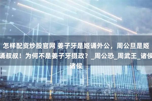 怎样配资炒股官网 姜子牙是姬诵外公，周公旦是姬诵叔叔！为何不是姜子牙摄政？_周公恐_周武王_诸侯