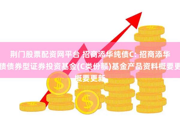 荆门股票配资网平台 招商添华纯债C: 招商添华纯债债券型证券投资基金(C类份额)基金产品资料概要更新