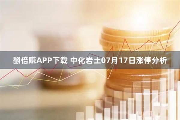 翻倍赚APP下载 中化岩土07月17日涨停分析