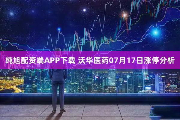 纯旭配资端APP下载 沃华医药07月17日涨停分析