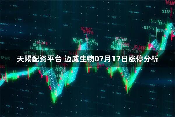 天赐配资平台 迈威生物07月17日涨停分析
