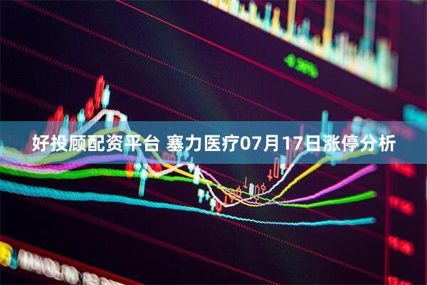 好投顾配资平台 塞力医疗07月17日涨停分析