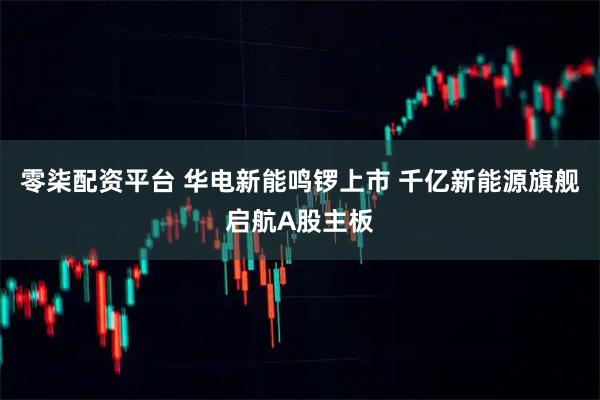 零柒配资平台 华电新能鸣锣上市 千亿新能源旗舰启航A股主板