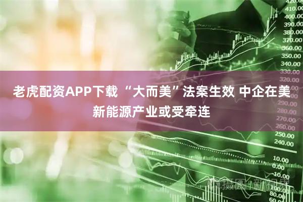 老虎配资APP下载 “大而美”法案生效 中企在美新能源产业或受牵连