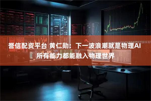 誉信配资平台 黄仁勋：下一波浪潮就是物理AI 所有能力都能融入物理世界