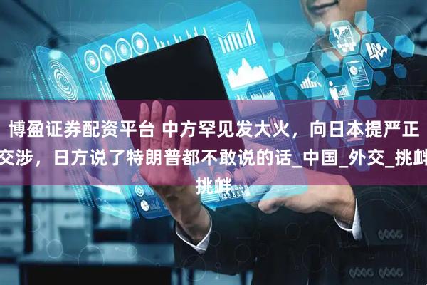 博盈证券配资平台 中方罕见发大火，向日本提严正交涉，日方说了特朗普都不敢说的话_中国_外交_挑衅