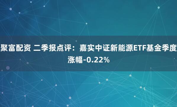 聚富配资 二季报点评：嘉实中证新能源ETF基金季度涨幅-0.22%