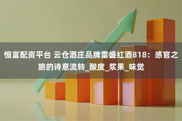 恒富配资平台 云仓酒庄品牌雷盛红酒818：感官之旅的诗意流转_酸度_浆果_味觉