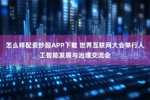 怎么样配资炒股APP下载 世界互联网大会举行人工智能发展与治理交流会