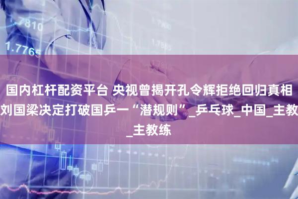 国内杠杆配资平台 央视曾揭开孔令辉拒绝回归真相，刘国梁决定打破国乒一“潜规则”_乒乓球_中国_主教练