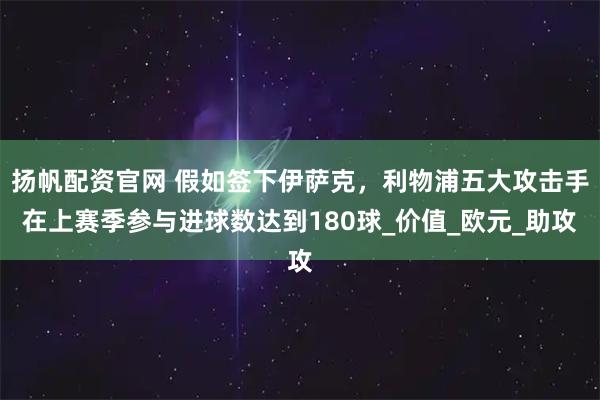 扬帆配资官网 假如签下伊萨克，利物浦五大攻击手在上赛季参与进球数达到180球_价值_欧元_助攻
