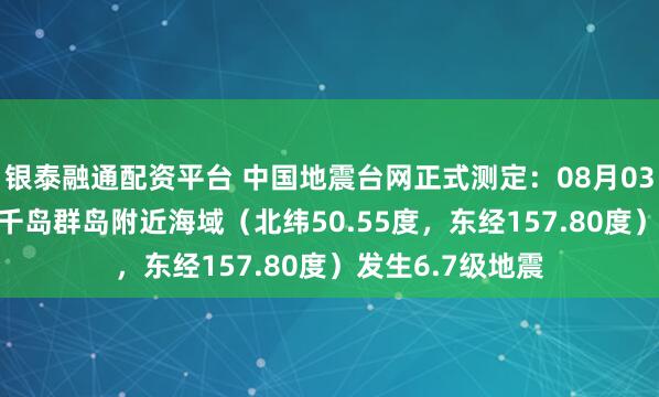 银泰融通配资平台 中国地震台网正式测定：08月03日13时37分在千岛群岛附近海域（北纬50.55度，东经157.80度）发生6.7级地震