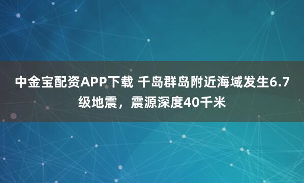 中金宝配资APP下载 千岛群岛附近海域发生6.7级地震，震源深度40千米