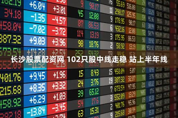 长沙股票配资网 102只股中线走稳 站上半年线