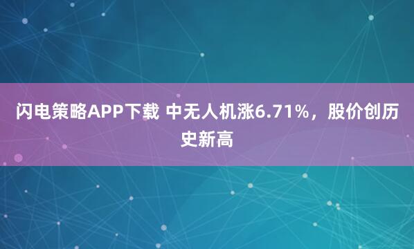 闪电策略APP下载 中无人机涨6.71%，股价创历史新高