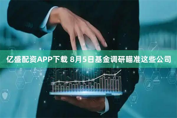 亿盛配资APP下载 8月5日基金调研瞄准这些公司