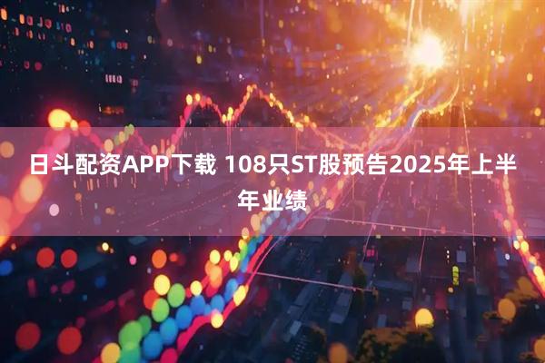 日斗配资APP下载 108只ST股预告2025年上半年业绩