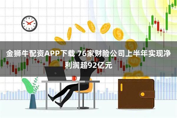金狮牛配资APP下载 76家财险公司上半年实现净利润超92亿元
