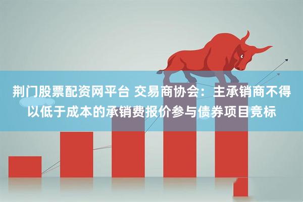 荆门股票配资网平台 交易商协会：主承销商不得以低于成本的承销费报价参与债券项目竞标