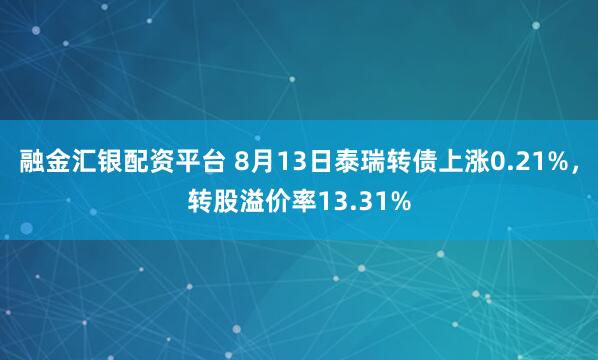 融金汇银配资平台 8月13日泰瑞转债上涨0.21%，转股溢价率13.31%