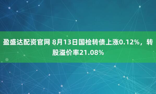 盈盛达配资官网 8月13日国检转债上涨0.12%，转股溢价率21.08%